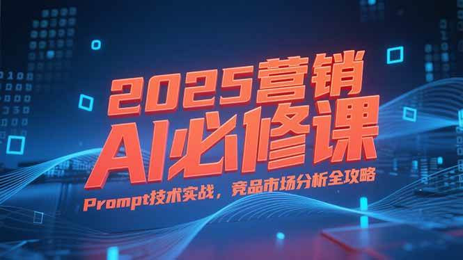 （15306期）2025营销AI必修课，业务拆解逻辑，Prompt技术实战，竞品市场分析全攻略-人人创业优云网，国内各种创业项目下载网站