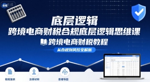 跨境电商财稅合规底层逻辑思维课-跨境电商财税教程-人人创业优云网，国内各种创业项目下载网站