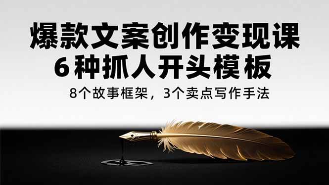 （15308期）爆款文案创作变现课，6种抓人开头模板，8个故事框架，3个卖点写作手法-人人创业优云网，国内各种创业项目下载网站