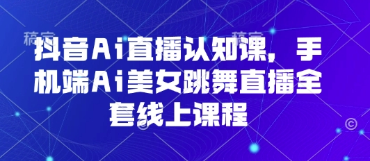 抖音Ai直播认知课，手机端Ai美女跳舞直播全套线上课程-人人创业优云网，国内各种创业项目下载网站