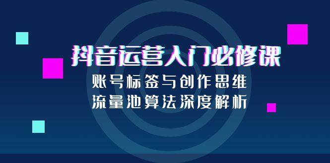 抖音运营入门必修课，账号标签与创作思维，流量池算法深度解析-人人创业优云网，国内各种创业项目下载网站