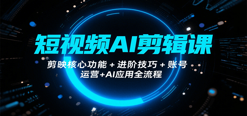 短视频AI剪辑课，剪映核心功能+进阶技巧+账号运营+AI应用全流程-人人创业优云网，国内各种创业项目下载网站