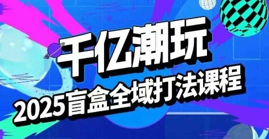 2025盲盒全域全套打法课，盲盒起号、选品、话术、私域等-人人创业优云网，国内各种创业项目下载网站