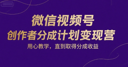 微信视频号创作者分成计划变现营，用心教学，直到取得分成收益-人人创业优云网，国内各种创业项目下载网站