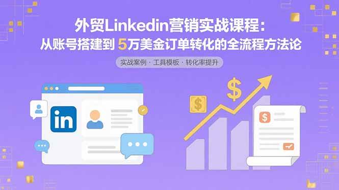 （15766期）外贸LinkedIn营销实战课程：从账号搭建到5万美金订单转化的全流程方法论-人人创业优云网，国内各种创业项目下载网站