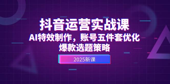 （14918期）抖音运营实战课，AI特效制作，账号五件套优化，爆款选题策略-人人创业优云网，国内各种创业项目下载网站