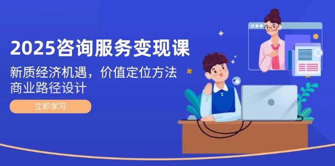 （14909期）2025咨询服务变现课：新质经济机遇，价值定位方法，商业路径设计-人人创业优云网，国内各种创业项目下载网站