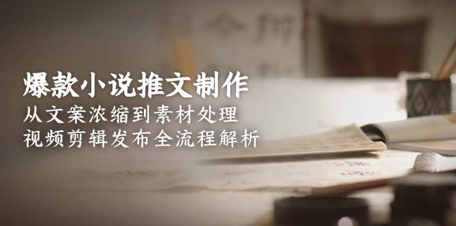 （15098期）爆款小说推文制作，从文案浓缩到素材处理，视频剪辑发布全流程解析-人人创业优云网，国内各种创业项目下载网站