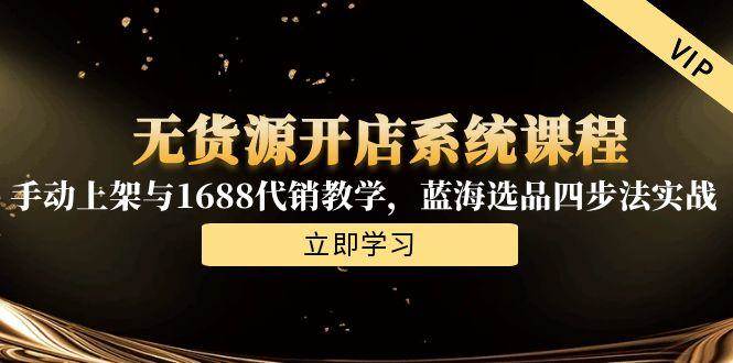 （15129期）无货源开店系统课程，手动上架与1688代销教学，蓝海选品四步法实战-人人创业优云网，国内各种创业项目下载网站