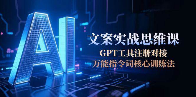 （15152期）AI文案实战思维课，GPT工具注册对接，万能指令词核心训练法-人人创业优云网，国内各种创业项目下载网站