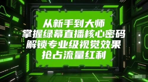 从新手到大师，掌握绿幕直播核心密码！解锁专业级视觉效果，抢占流量红利！-人人创业优云网，国内各种创业项目下载网站