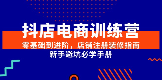（15079期）抖店电商训练营，零基础到进阶，店铺注册装修指南，新手避坑必学手册-人人创业优云网，国内各种创业项目下载网站