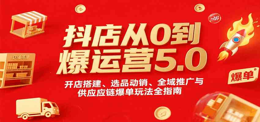 抖店从0到爆运营5.0，开店搭建、选品动销、全域推广与供应链爆单玩法全指南-人人创业优云网，国内各种创业项目下载网站