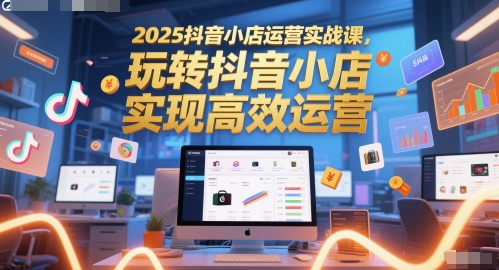 2025抖音小店运营实战课，玩转抖音小店，实现高效运营-人人创业优云网，国内各种创业项目下载网站