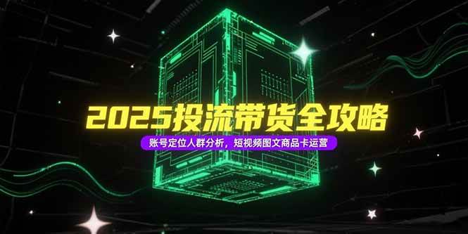 （15233期）2025投流带货全攻略，账号定位人群分析，短视频图文商品卡运营-人人创业优云网，国内各种创业项目下载网站
