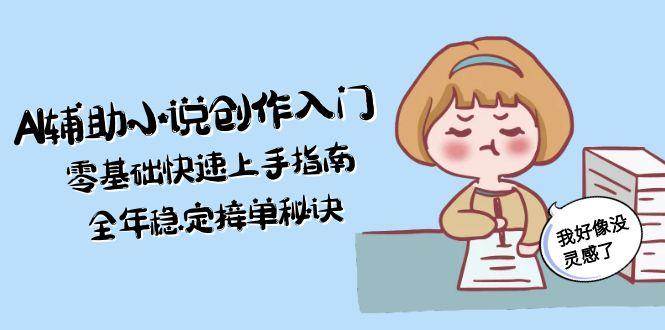 AI辅助小说创作入门，零基础快速上手指南，全年稳定接单秘诀-人人创业优云网，国内各种创业项目下载网站