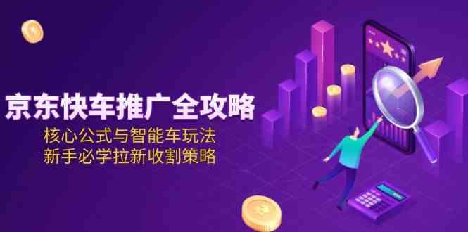 京东快车推广全攻略，核心公式与智能车玩法，新手必学拉新收割策略-人人创业优云网，国内各种创业项目下载网站