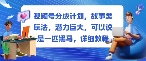 视频号分成计划，故事类玩法，潜力巨大，可以说是一匹黑马，详细教程-人人创业优云网，国内各种创业项目下载网站