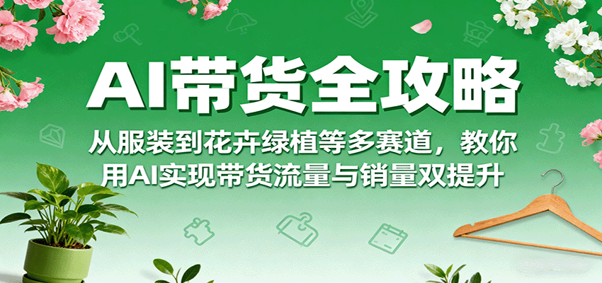AI带货全攻略，从服装到花卉绿植等多赛道，教你用AI实现带货流量与销量双提升-人人创业优云网，国内各种创业项目下载网站