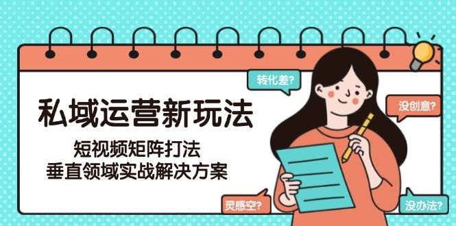 （15069期）私域运营新玩法，短视频矩阵打法，垂直领域实战解决方案（更新6月）-人人创业优云网，国内各种创业项目下载网站