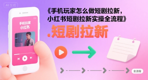 手机玩家怎么做短剧拉新，小红书短剧拉新实操全流程-人人创业优云网，国内各种创业项目下载网站