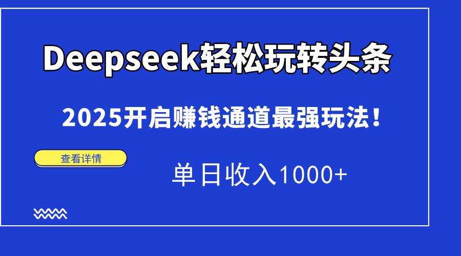 （15084期）Deepseek轻松玩转头条，2025开启赚钱通道最强玩法！单日收入1000+-人人创业优云网，国内各种创业项目下载网站