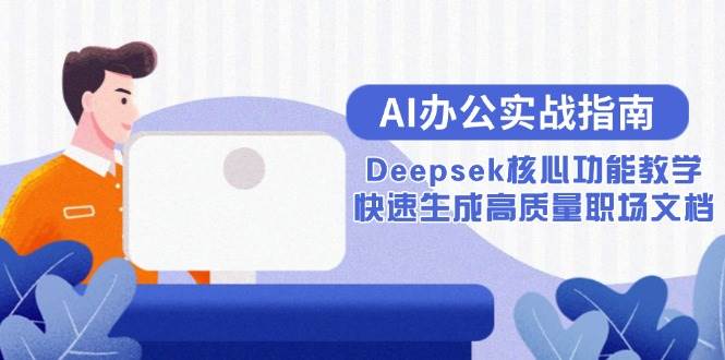 （15018期）AI办公实战指南：Deepsek核心功能教学，快速生成高质量职场文档-人人创业优云网，国内各种创业项目下载网站