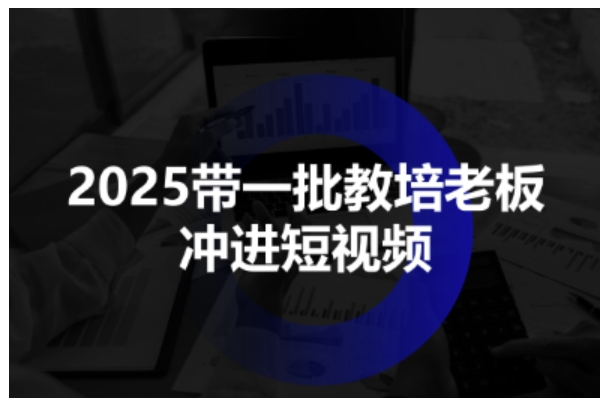 2025带一批教培老板冲进短视频，全方位助力教培人掌握短视频招生技能-人人创业优云网，国内各种创业项目下载网站