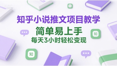 知乎小说推文项目教学，简单易上手，每天3小时轻松变现-人人创业优云网，国内各种创业项目下载网站