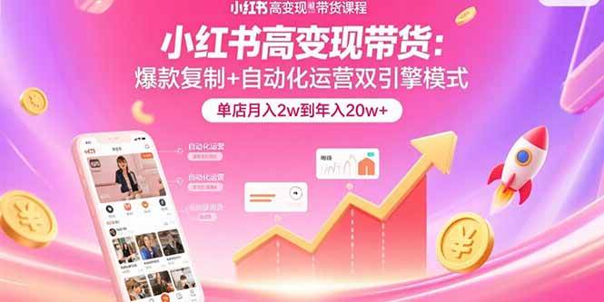 （15720期）小红书高变现带货：爆款复制+自动化运营双引擎模式 单店月入2w到年入20w+-人人创业优云网，国内各种创业项目下载网站