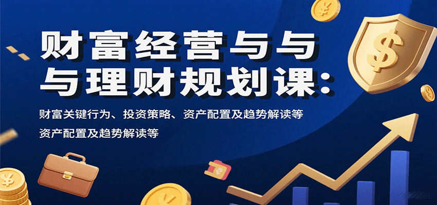 财富经营与理财规划课：财富关键行为、投资策略、资产配置及趋势解读等-人人创业优云网，国内各种创业项目下载网站