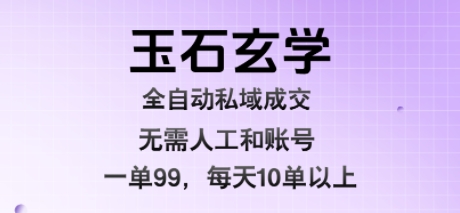 玉石玄学全自动私域成交，一单99每天十单以上，无需人工和矩阵账号，蓝海项目直接干【揭秘】-人人创业优云网，国内各种创业项目下载网站