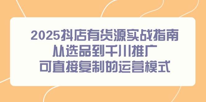 （14983期）2025抖店有货源实战指南，从选品到千川推广，可直接复制的运营模式-人人创业优云网，国内各种创业项目下载网站