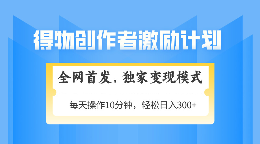 得物创作者激励，变现模式，轻松上手，日入300+可矩阵，可放大-人人创业优云网，国内各种创业项目下载网站