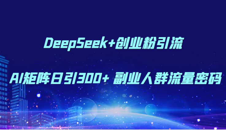 DeepSeek+创业粉引流 AI矩阵日引300+ 副业人群流量密码-人人创业优云网，国内各种创业项目下载网站