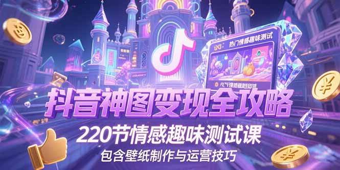 （15264期）抖音神图变现全攻略，220节情感趣味测试课，包含壁纸制作与运营技巧-人人创业优云网，国内各种创业项目下载网站