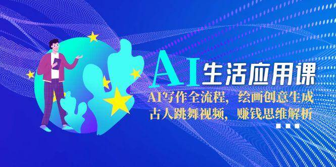 AI生活应用课：AI写作全流程，绘画创意生成，古人跳舞视频，赚钱思维解析-人人创业优云网，国内各种创业项目下载网站