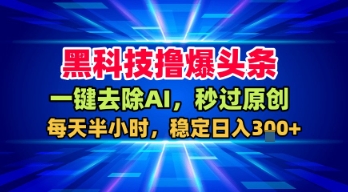 黑科技撸爆头条，一键去除AI，秒过原创，每天半小时，稳定日入3张+【揭秘】-人人创业优云网，国内各种创业项目下载网站