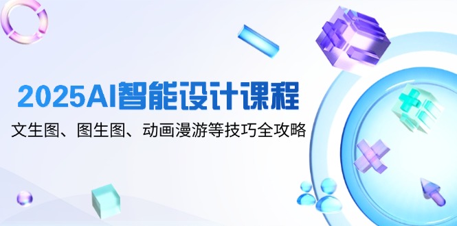 2025AI智能设计课程，文生图、图生图、动画漫游等技巧全攻略-人人创业优云网，国内各种创业项目下载网站