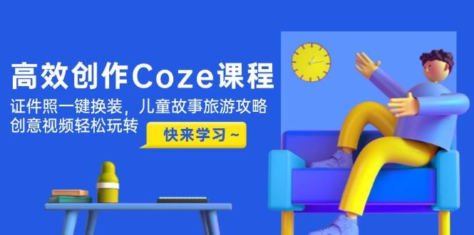 高效创作Coze课程，证件照一键换装，儿童故事旅游攻略，创意视频轻松玩转-人人创业优云网，国内各种创业项目下载网站