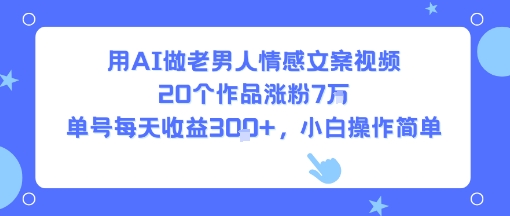 用AI做老男人情感文案视频，20个作品涨粉7W，单号每天收益3张+，小白操作简单-人人创业优云网，国内各种创业项目下载网站