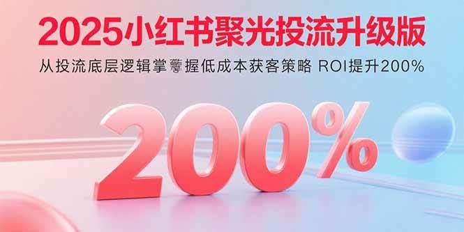 （15942期）2025小红书聚光投流升级版 从投流底层逻辑掌握低成本获客策略 ROI提升200%-人人创业优云网，国内各种创业项目下载网站