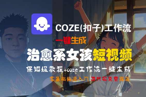 COZE(扣子)工作流一键生成治愈系女孩短视频，保姆级教程，零基础快速入门-人人创业优云网，国内各种创业项目下载网站