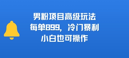 男粉项目高级玩法，每单899，冷门暴利，小白也可操作-人人创业优云网，国内各种创业项目下载网站