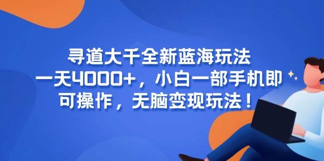 （15050期）寻道大千全新蓝海玩法，一天4000+，小白一部手机即可操作，无脑变现玩法！-人人创业优云网，国内各种创业项目下载网站