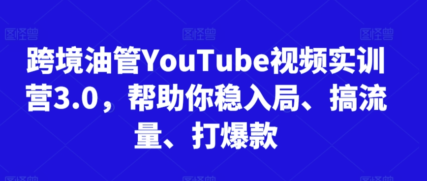 跨境油管YouTube视频实训营3.0，帮助你稳入局、搞流量、打爆款（更新2025）-人人创业优云网，国内各种创业项目下载网站