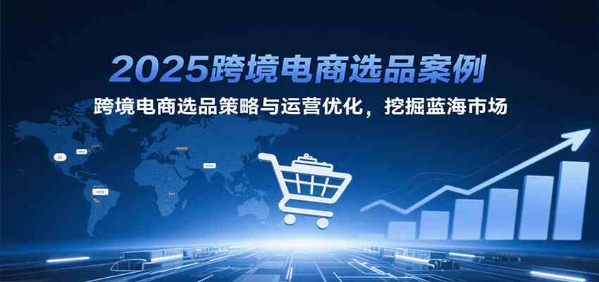 2025跨境电商选品案例，跨境电商选品策略与运营优化，挖掘蓝海市场-人人创业优云网，国内各种创业项目下载网站