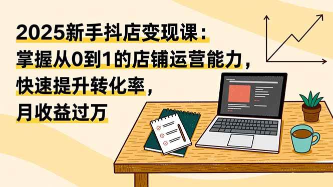 （16606期）2025新手抖店变现课：掌握从0到1的店铺运营能力，快速提升转化率,月收过万-人人创业优云网，国内各种创业项目下载网站