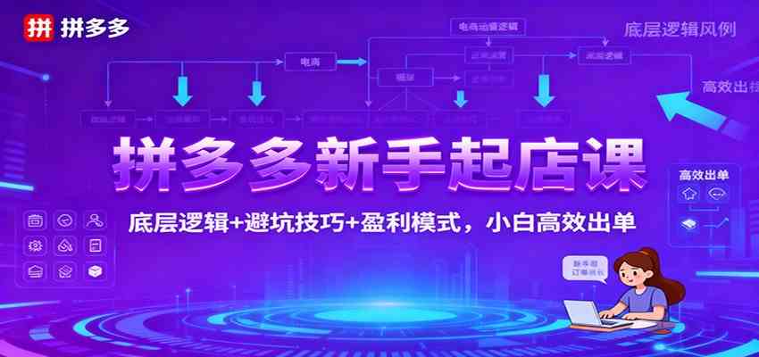 拼多多新手起店课：底层逻辑+避坑技巧+盈利模式，小白高效出单-人人创业优云网，国内各种创业项目下载网站