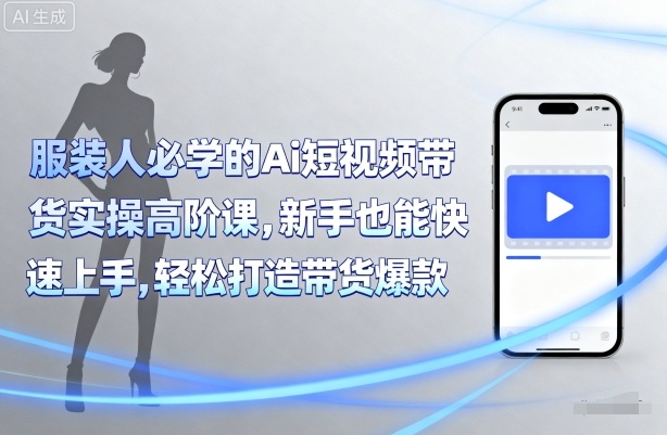 服装人必学的Ai短视频带货实操高阶课，新手也能快速上手，轻松打造带货爆款-人人创业优云网，国内各种创业项目下载网站